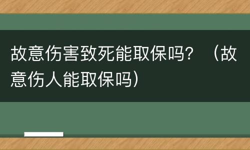 故意伤害致死能取保吗？（故意伤人能取保吗）