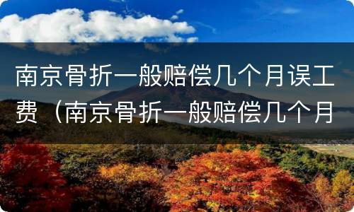 南京骨折一般赔偿几个月误工费（南京骨折一般赔偿几个月误工费多少钱）