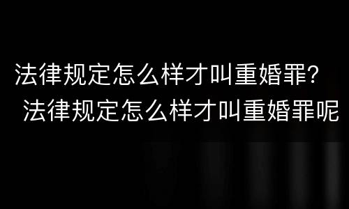 法律规定怎么样才叫重婚罪？ 法律规定怎么样才叫重婚罪呢