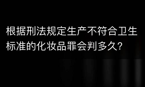 根据刑法规定生产不符合卫生标准的化妆品罪会判多久？