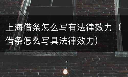 上海借条怎么写有法律效力（借条怎么写具法律效力）