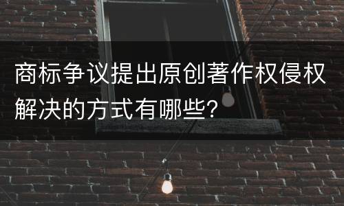 商标争议提出原创著作权侵权解决的方式有哪些？