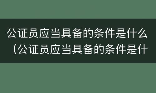 公证员应当具备的条件是什么（公证员应当具备的条件是什么呢）