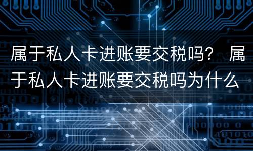 属于私人卡进账要交税吗？ 属于私人卡进账要交税吗为什么