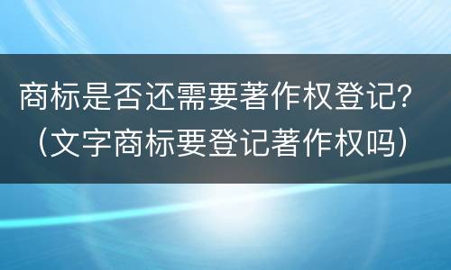 商标是否还需要著作权登记？（文字商标要登记著作权吗）
