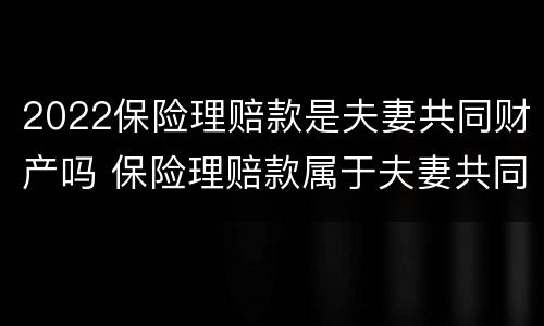 2022保险理赔款是夫妻共同财产吗 保险理赔款属于夫妻共同财产吗