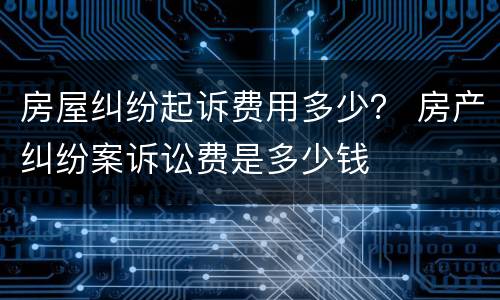 房屋纠纷起诉费用多少？ 房产纠纷案诉讼费是多少钱