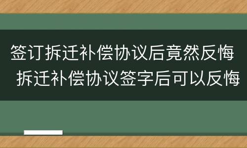 签订拆迁补偿协议后竟然反悔 拆迁补偿协议签字后可以反悔吗