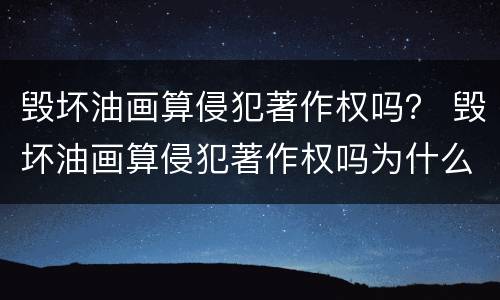 毁坏油画算侵犯著作权吗？ 毁坏油画算侵犯著作权吗为什么