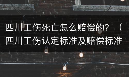 四川工伤死亡怎么赔偿的？（四川工伤认定标准及赔偿标准）