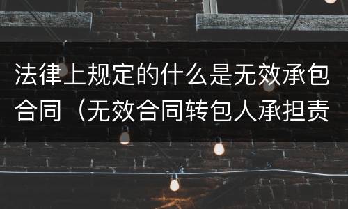 法律上规定的什么是无效承包合同（无效合同转包人承担责任）