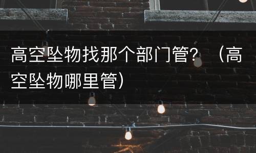 高空坠物找那个部门管？（高空坠物哪里管）