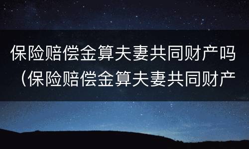 保险赔偿金算夫妻共同财产吗（保险赔偿金算夫妻共同财产吗）