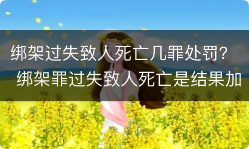 绑架过失致人死亡几罪处罚？ 绑架罪过失致人死亡是结果加重犯吗