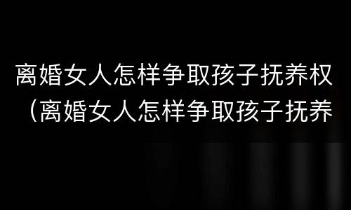 离婚女人怎样争取孩子抚养权（离婚女人怎样争取孩子抚养权呢）