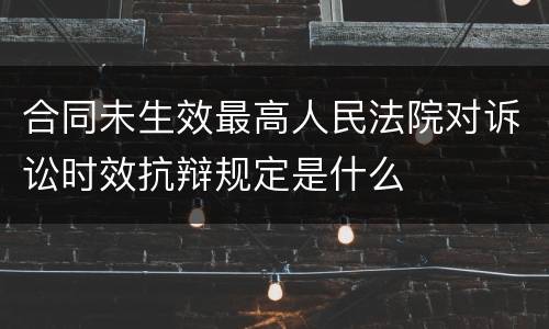 合同未生效最高人民法院对诉讼时效抗辩规定是什么