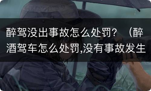 醉驾没出事故怎么处罚？（醉酒驾车怎么处罚,没有事故发生）