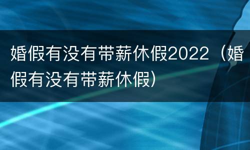 婚假有没有带薪休假2022（婚假有没有带薪休假）