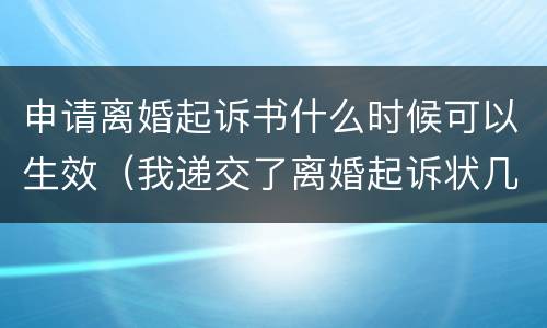 申请离婚起诉书什么时候可以生效（我递交了离婚起诉状几天可以受理）