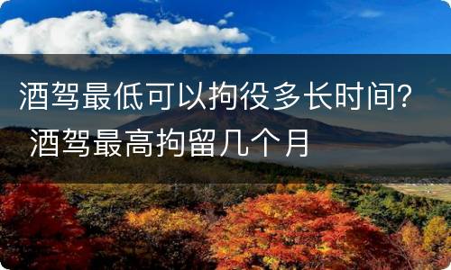 酒驾最低可以拘役多长时间？ 酒驾最高拘留几个月