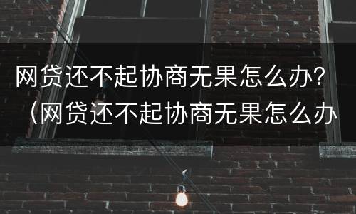 网贷还不起协商无果怎么办？（网贷还不起协商无果怎么办呢）