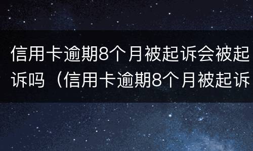 信用卡逾期8个月被起诉会被起诉吗（信用卡逾期8个月被起诉会被起诉吗怎么办）