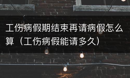 工伤病假期结束再请病假怎么算（工伤病假能请多久）