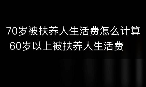 70岁被扶养人生活费怎么计算 60岁以上被扶养人生活费