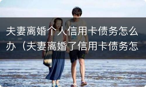 夫妻离婚个人信用卡债务怎么办（夫妻离婚了信用卡债务怎么办）