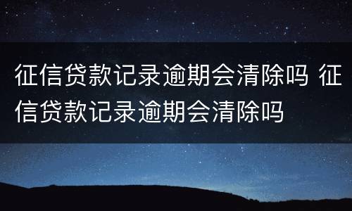 征信贷款记录逾期会清除吗 征信贷款记录逾期会清除吗