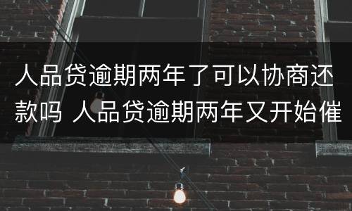 人品贷逾期两年了可以协商还款吗 人品贷逾期两年又开始催了