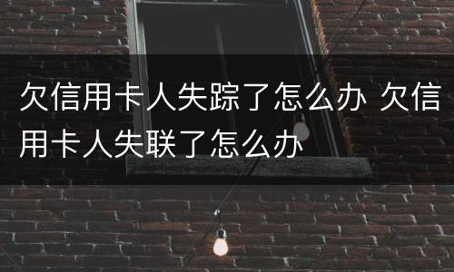 欠信用卡人失踪了怎么办 欠信用卡人失联了怎么办