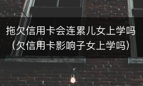 拖欠信用卡会连累儿女上学吗（欠信用卡影响子女上学吗）