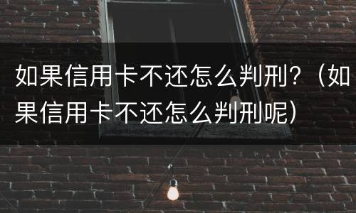 如果信用卡不还怎么判刑?（如果信用卡不还怎么判刑呢）