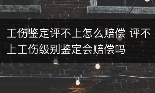 工伤鉴定评不上怎么赔偿 评不上工伤级别鉴定会赔偿吗