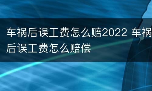 车祸后误工费怎么赔2022 车祸后误工费怎么赔偿