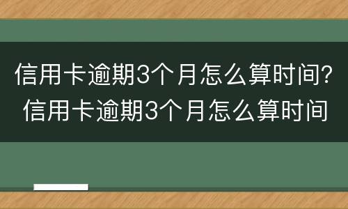 信用卡逾期3个月怎么算时间？ 信用卡逾期3个月怎么算时间