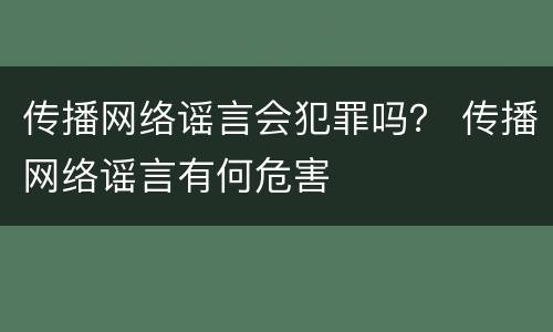 传播网络谣言会犯罪吗？ 传播网络谣言有何危害