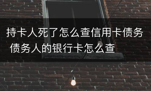 持卡人死了怎么查信用卡债务 债务人的银行卡怎么查