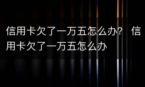 信用卡欠了一万五怎么办？ 信用卡欠了一万五怎么办