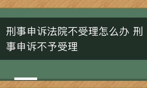 刑事申诉法院不受理怎么办 刑事申诉不予受理