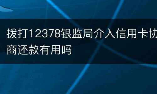 拨打12378银监局介入信用卡协商还款有用吗