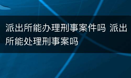 派出所能办理刑事案件吗 派出所能处理刑事案吗