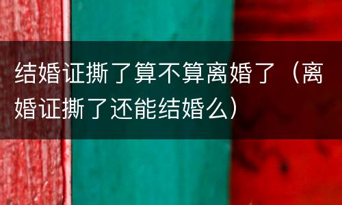 结婚证撕了算不算离婚了（离婚证撕了还能结婚么）