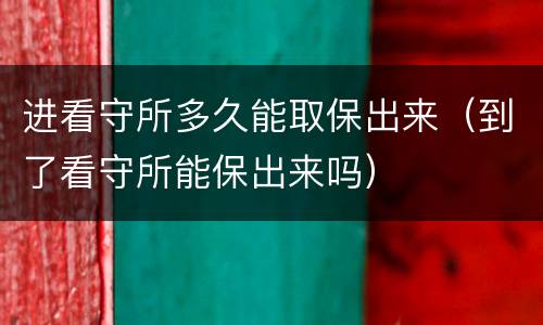 进看守所多久能取保出来（到了看守所能保出来吗）