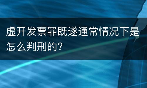 虚开发票罪既遂通常情况下是怎么判刑的?