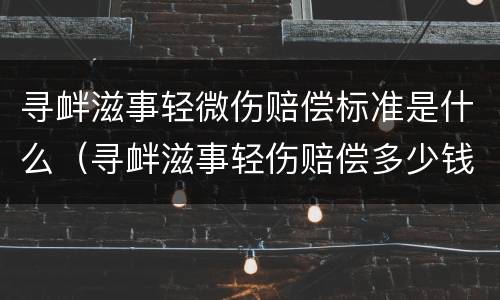 寻衅滋事轻微伤赔偿标准是什么（寻衅滋事轻伤赔偿多少钱）