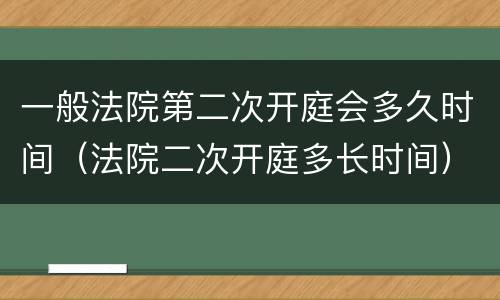 一般法院第二次开庭会多久时间（法院二次开庭多长时间）