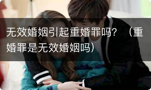 无效婚姻引起重婚罪吗？（重婚罪是无效婚姻吗）