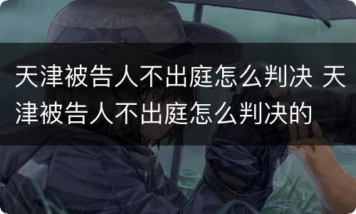天津被告人不出庭怎么判决 天津被告人不出庭怎么判决的